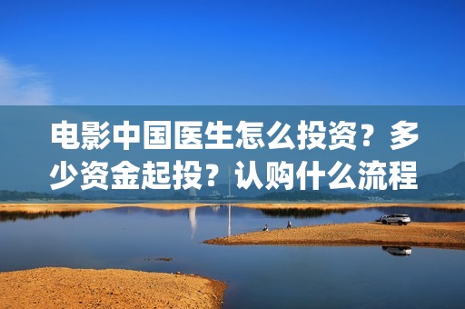 电影中国医生怎么投资？多少资金起投？认购什么流程？(电影中国医生什么意思)