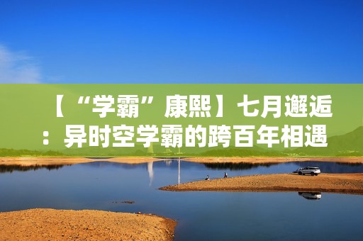 【“学霸”康熙】七月邂逅：异时空学霸的跨百年相遇