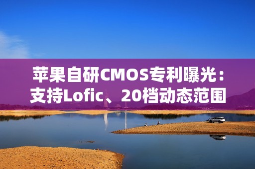 苹果自研CMOS专利曝光：支持Lofic、20档动态范围