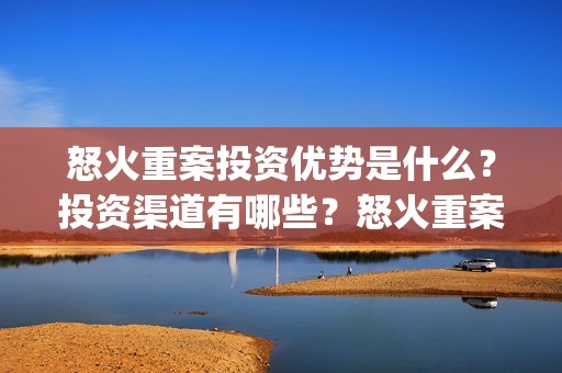 怒火重案投资优势是什么？投资渠道有哪些？怒火重案一份多少钱？(怒火重案投了多少钱)