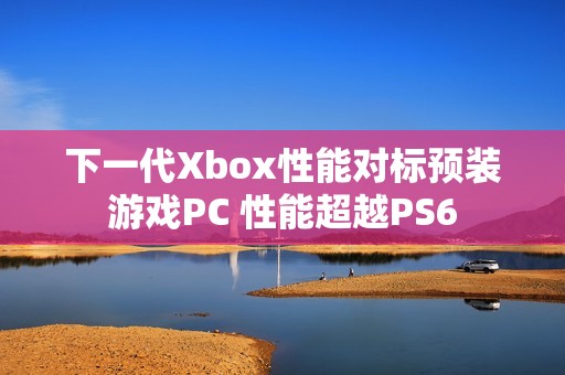 下一代Xbox性能对标预装游戏PC 性能超越PS6
