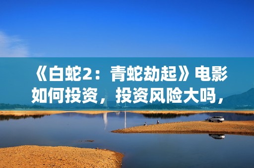 《白蛇2：青蛇劫起》电影如何投资，投资风险大吗，成本多少？(白蛇2:青蛇剧情)