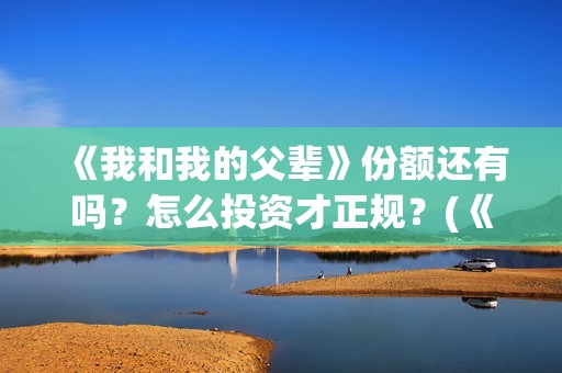 《我和我的父辈》份额还有吗？怎么投资才正规？(《我和我的父辈》)