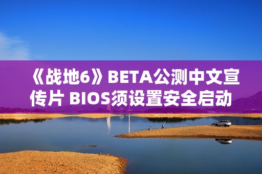 《战地6》BETA公测中文宣传片 BIOS须设置安全启动