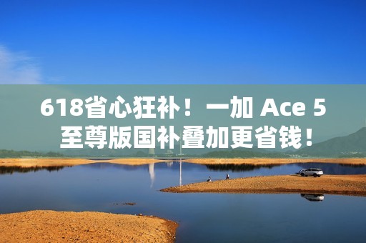 618省心狂补！一加 Ace 5 至尊版国补叠加更省钱！