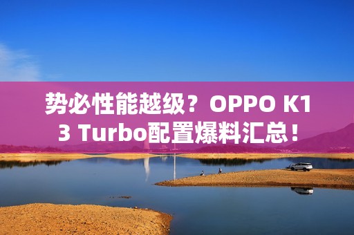 势必性能越级？OPPO K13 Turbo配置爆料汇总！