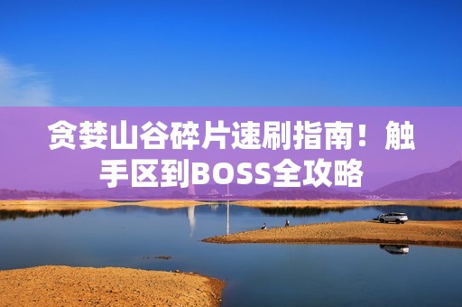 贪婪山谷碎片速刷指南！触手区到BOSS全攻略