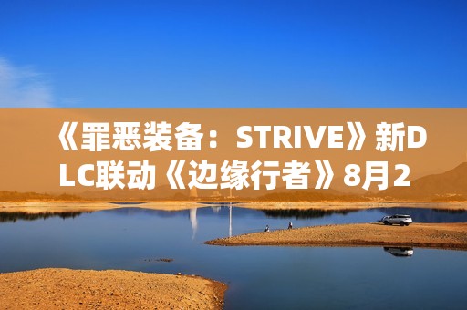 《罪恶装备：STRIVE》新DLC联动《边缘行者》8月21日上线