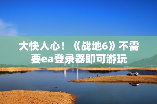 大快人心！《战地6》不需要ea登录器即可游玩