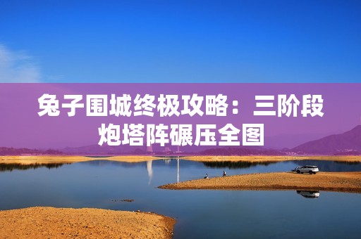 兔子围城终极攻略：三阶段炮塔阵碾压全图