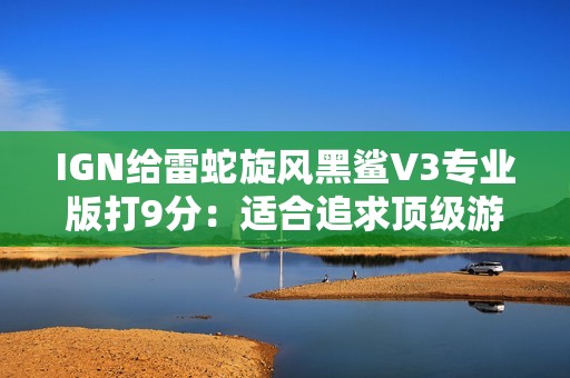 IGN给雷蛇旋风黑鲨V3专业版打9分：适合追求顶级游戏耳机的玩家