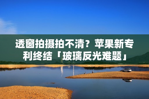 透窗拍摄拍不清？苹果新专利终结「玻璃反光难题」