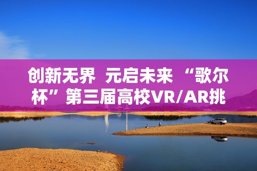 创新无界  元启未来 “歌尔杯”第三届高校VR/AR挑战赛圆满收官