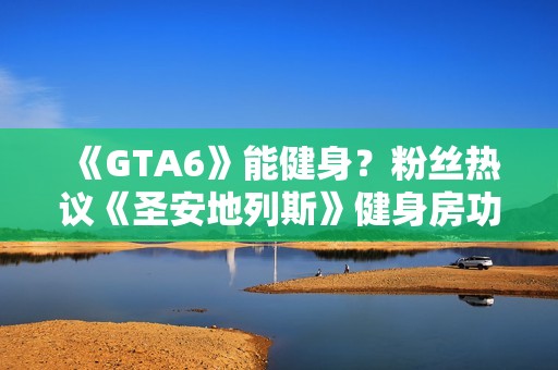 《GTA6》能健身？粉丝热议《圣安地列斯》健身房功能能否回归