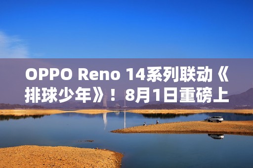 OPPO Reno 14系列联动《排球少年》！8月1日重磅上线