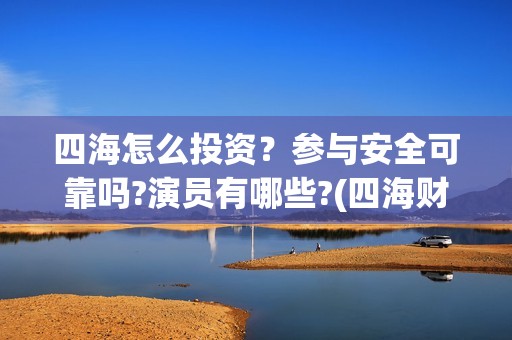 四海怎么投资？参与安全可靠吗?演员有哪些?(四海财富是干嘛的)
