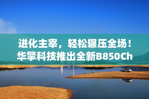 进化主宰，轻松辗压全场！华擎科技推出全新B850Challenger挑战者系列主板