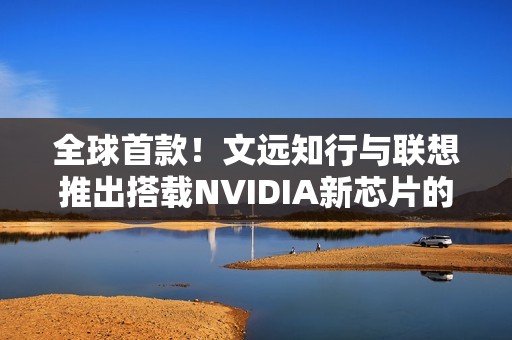 全球首款！文远知行与联想推出搭载NVIDIA新芯片的HPC 3.0高性能计算平台