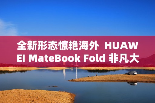全新形态惊艳海外  HUAWEI MateBook Fold 非凡大师斩获2025年iF设计奖