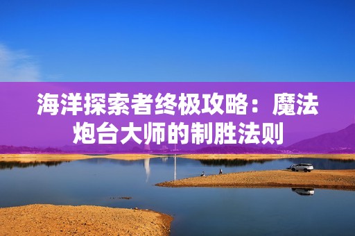 海洋探索者终极攻略：魔法炮台大师的制胜法则