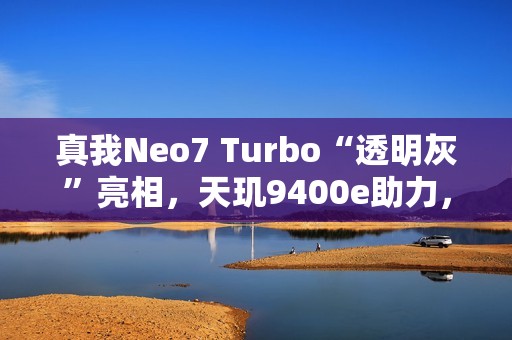 真我Neo7 Turbo“透明灰”亮相，天玑9400e助力，科技感拉满