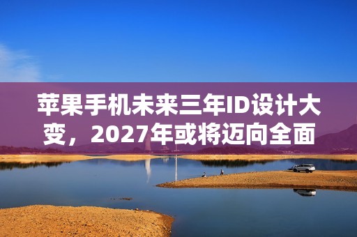 苹果手机未来三年ID设计大变，2027年或将迈向全面屏时代