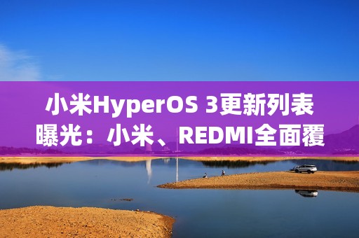 小米HyperOS 3更新列表曝光：小米、REDMI全面覆盖