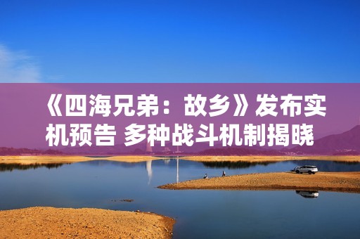 《四海兄弟：故乡》发布实机预告 多种战斗机制揭晓