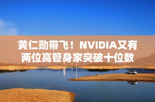 黄仁勋带飞！NVIDIA又有两位高管身家突破十位数