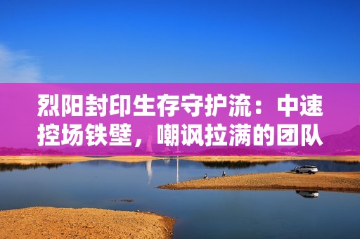 烈阳封印生存守护流：中速控场铁壁，嘲讽拉满的团队之盾