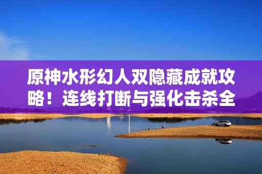 原神水形幻人双隐藏成就攻略！连线打断与强化击杀全解析