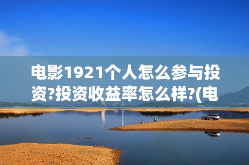 电影1921个人怎么参与投资?投资收益率怎么样?(电影1921全部参演人员)