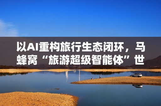 以AI重构旅行生态闭环，马蜂窝“旅游超级智能体”世界人工智能大会首发亮相