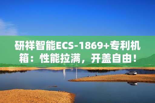 研祥智能ECS-1869+专利机箱：性能拉满，开盖自由！