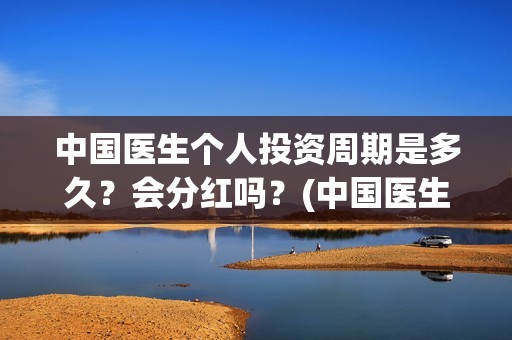 中国医生个人投资周期是多久？会分红吗？(中国医生资方)