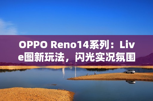 OPPO Reno14系列：Live图新玩法，闪光实况氛围感满满