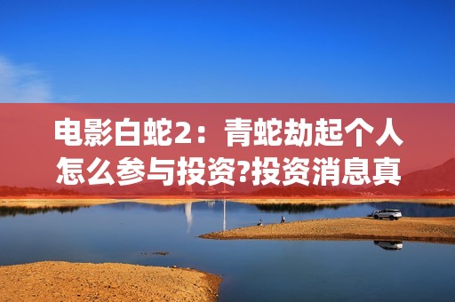 电影白蛇2：青蛇劫起个人怎么参与投资?投资消息真实吗?(白蛇2青蛇 ftp)