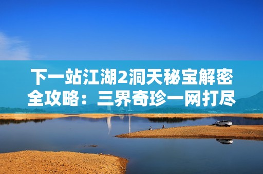 下一站江湖2洞天秘宝解密全攻略：三界奇珍一网打尽
