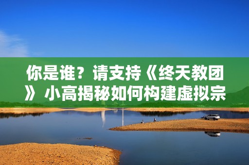 你是谁？请支持《终天教团》 小高揭秘如何构建虚拟宗教
