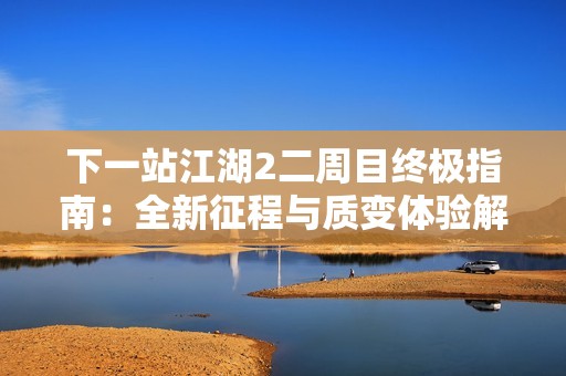 下一站江湖2二周目终极指南：全新征程与质变体验解析