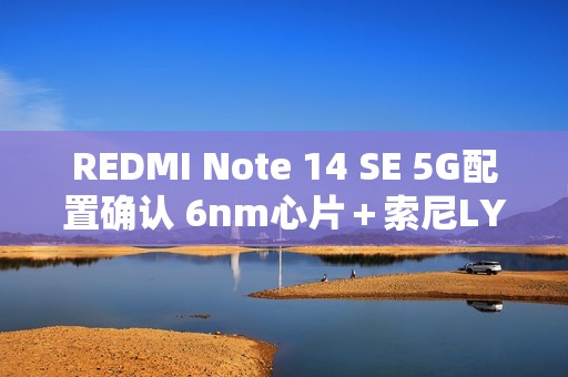 REDMI Note 14 SE 5G配置确认 6nm心片＋索尼LYT-600