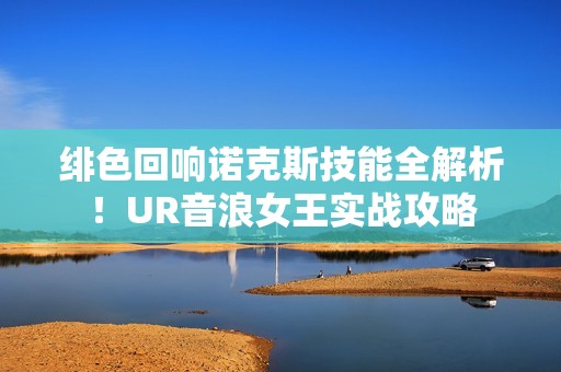 绯色回响诺克斯技能全解析！UR音浪女王实战攻略