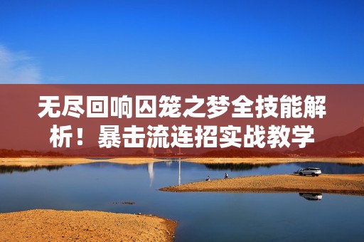 无尽回响囚笼之梦全技能解析！暴击流连招实战教学