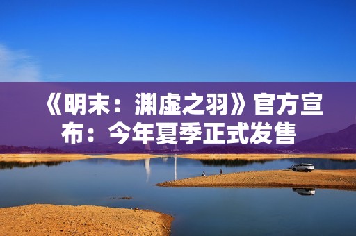 《明末：渊虚之羽》官方宣布：今年夏季正式发售