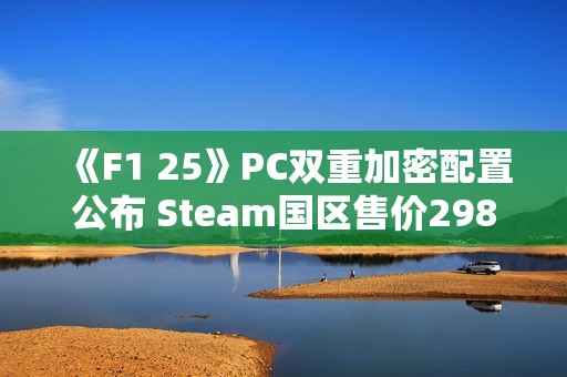 《F1 25》PC双重加密配置公布 Steam国区售价298元