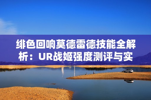 绯色回响莫德雷德技能全解析：UR战姬强度测评与实战指南