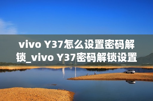 vivo Y37怎么设置密码解锁_vivo Y37密码解锁设置教程
