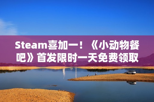 Steam喜加一！《小动物餐吧》首发限时一天免费领取