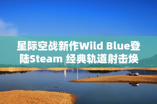 星际空战新作Wild Blue登陆Steam 经典轨道射击焕发现代魅力