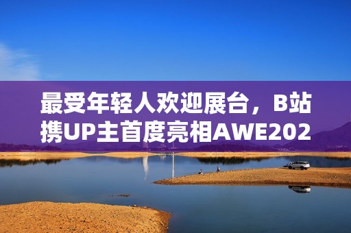 最受年轻人欢迎展台，B站携UP主首度亮相AWE2025